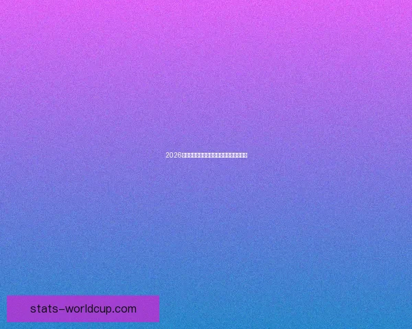 2026年世界杯加拿大精彩赛事全攻略与观赛指南